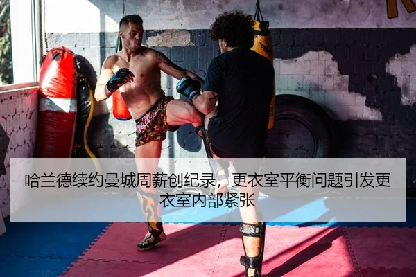 哈兰德续约曼城周薪创纪录，更衣室平衡问题引发更衣室内部紧张